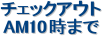 �`�F�b�N�A�E�g
AM10���܂�
